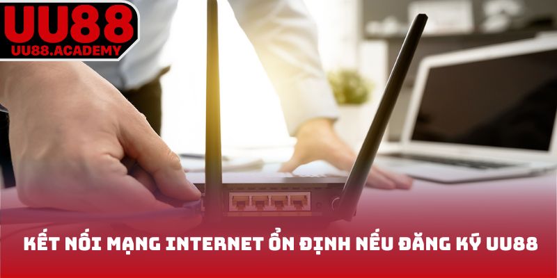 Kết nối mạng internet ổn định nếu đăng ký UU88